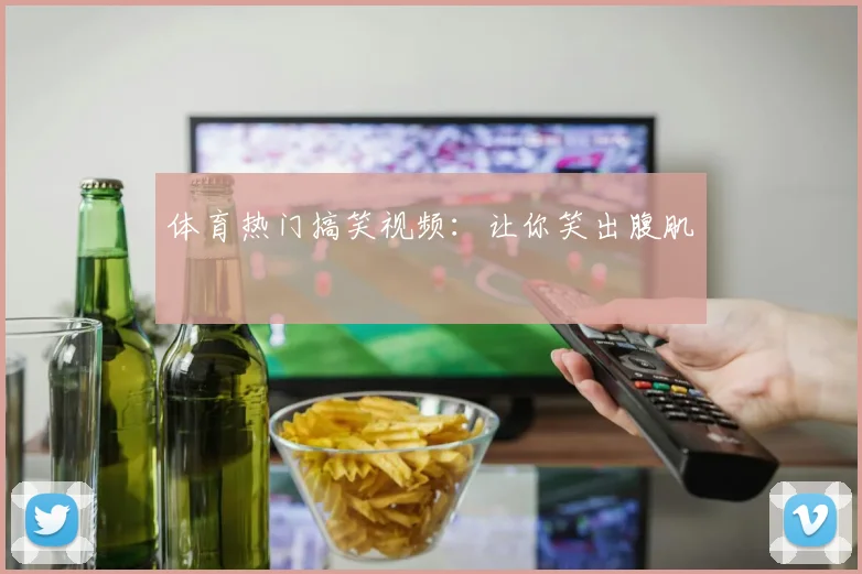 体育热门搞笑视频:让你笑出腹肌