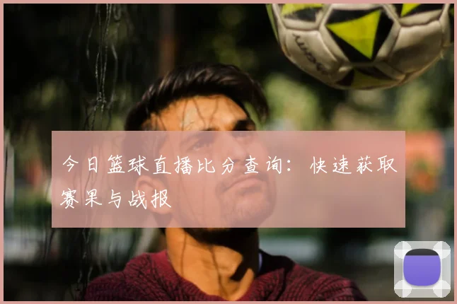 今日篮球直播比分查询：快速获取赛果与战报