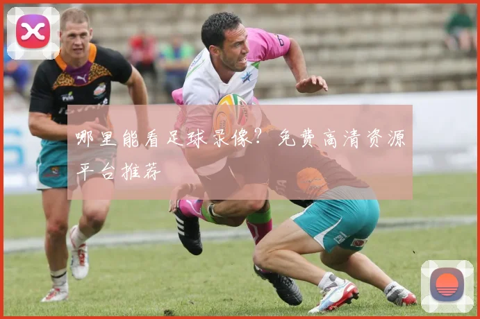 哪里能看足球录像?免费高清资源平台推荐