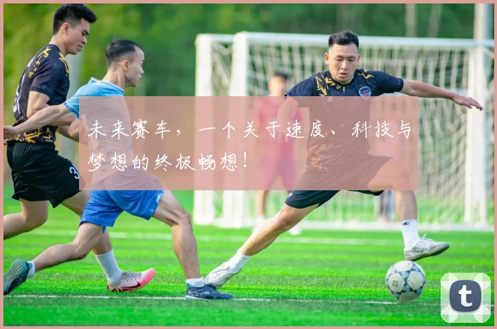 未来赛车，一个关于速度、科技与梦想的终极畅想！