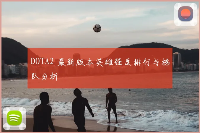 DOTA2 最新版本英雄强度排行与梯队分析