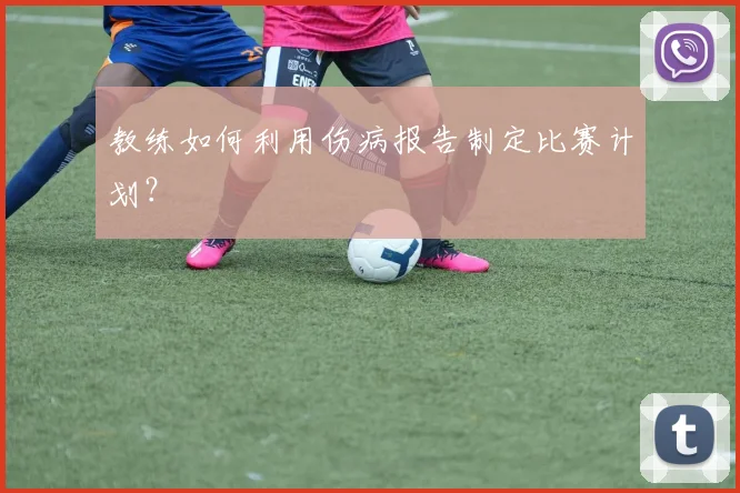 教练如何利用伤病报告制定比赛计划？