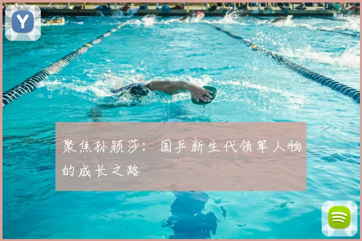 聚焦孙颖莎：国乒新生代领军人物的成长之路