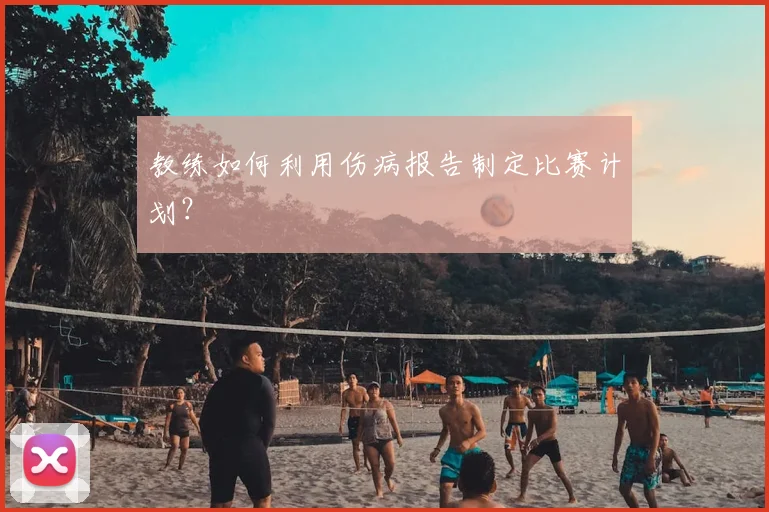 教练如何利用伤病报告制定比赛计划？