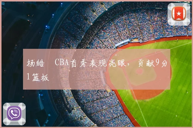 杨皓喆CBA首秀表现亮眼，贡献9分1篮板