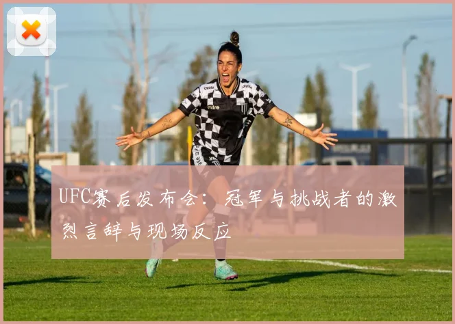 UFC赛后发布会:冠军与挑战者的激烈言辞与现场反应