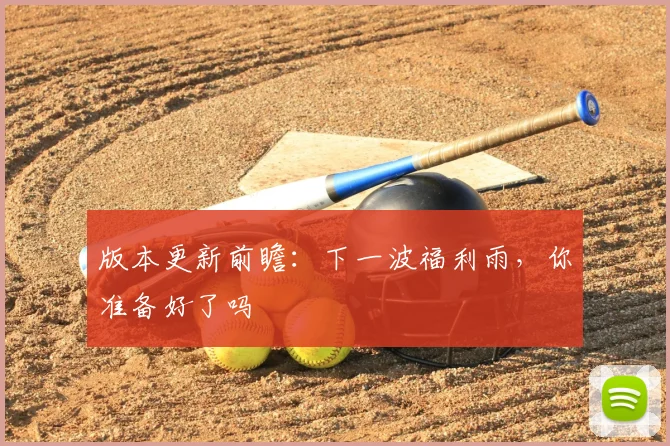 版本更新前瞻：下一波福利雨，你准备好了吗
