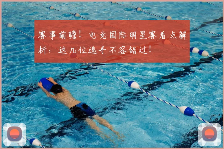 赛事前瞻！电竞国际明星赛看点解析，这几位选手不容错过！
