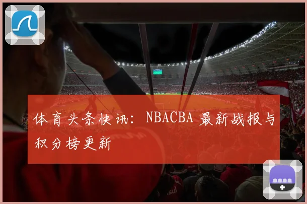 体育头条快讯：NBACBA 最新战报与积分榜更新
