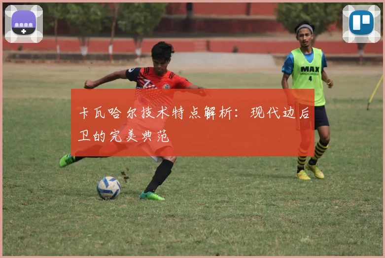 卡瓦哈尔技术特点解析：现代边后卫的完美典范