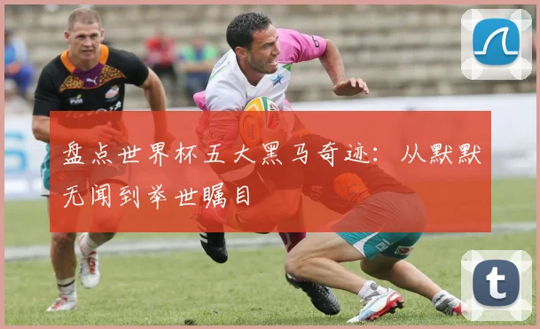 盘点世界杯五大黑马奇迹：从默默无闻到举世瞩目
