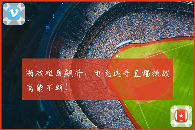 游戏难度飙升，电竞选手直播挑战高能不断！