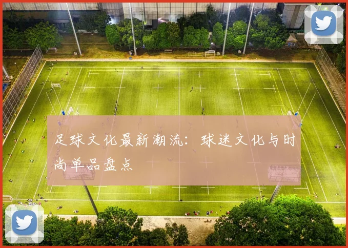 足球文化最新潮流：球迷文化与时尚单品盘点