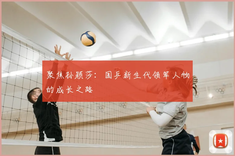 聚焦孙颖莎：国乒新生代领军人物的成长之路