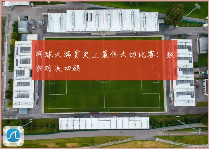 网球大满贯史上最伟大的比赛：经典对决回顾