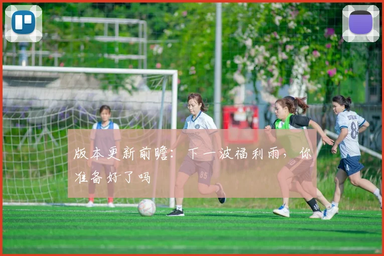 版本更新前瞻：下一波福利雨，你准备好了吗