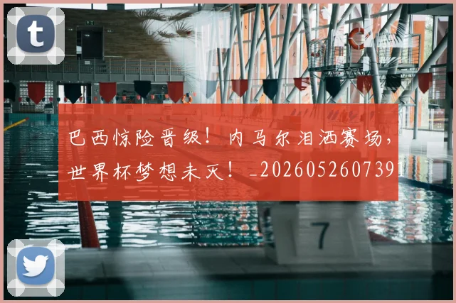 巴西惊险晋级！内马尔泪洒赛场，世界杯梦想未灭！_20260526073914