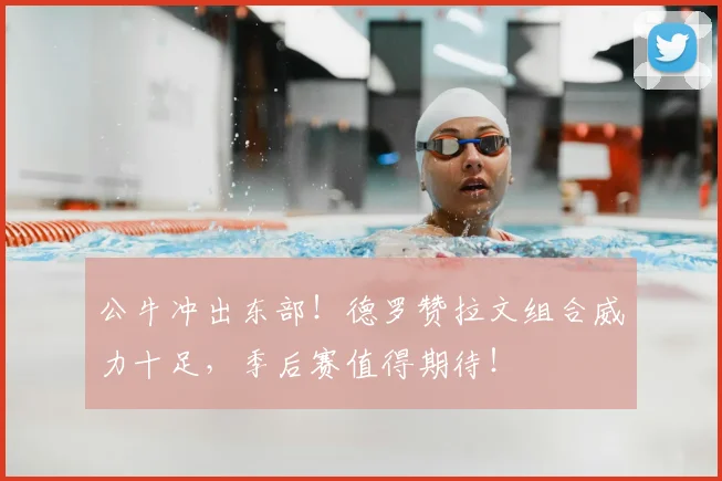公牛冲出东部!德罗赞拉文组合威力十足,季后赛值得期待!