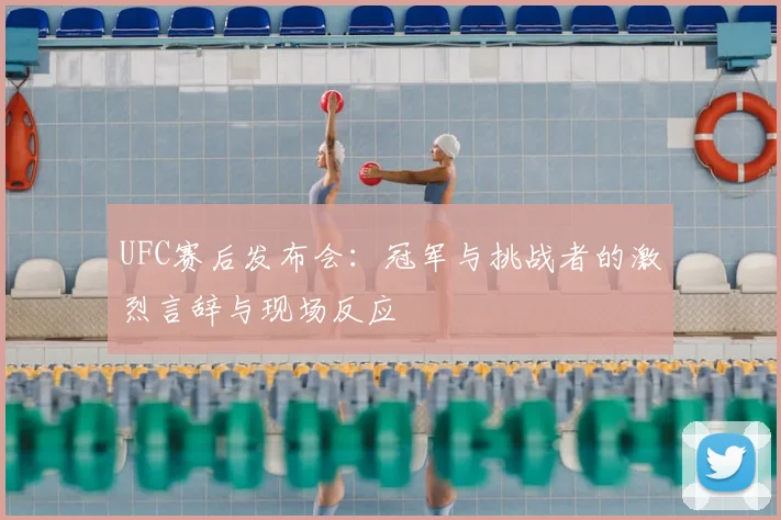 UFC赛后发布会:冠军与挑战者的激烈言辞与现场反应