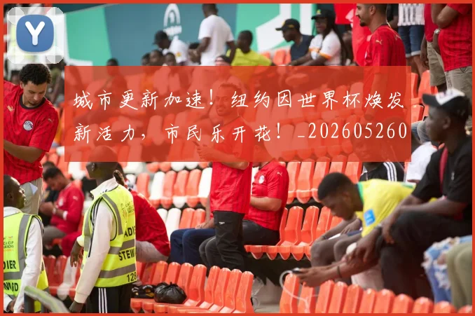城市更新加速！纽约因世界杯焕发新活力，市民乐开花！_20260526073443