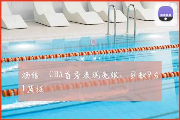 杨皓喆CBA首秀表现亮眼，贡献9分1篮板