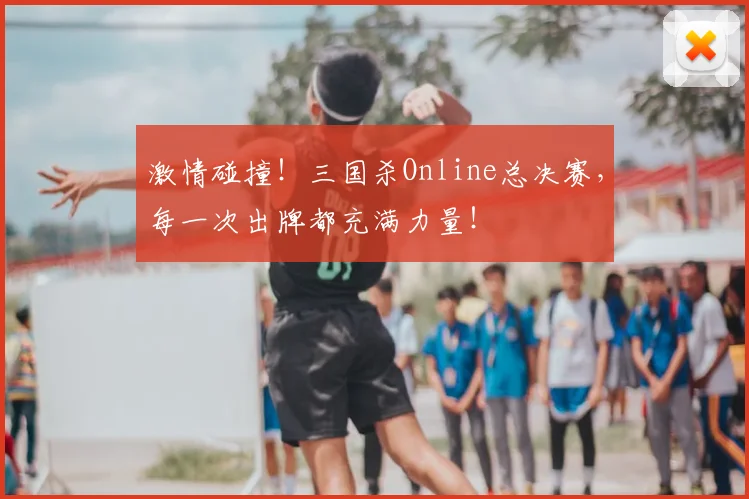 激情碰撞！三国杀Online总决赛，每一次出牌都充满力量！