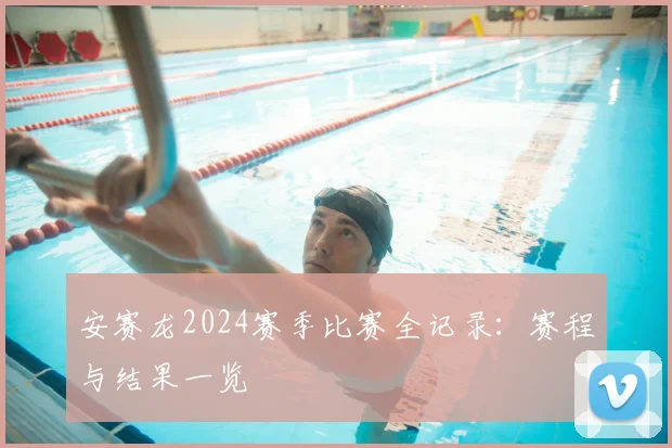 安赛龙2024赛季比赛全记录:赛程与结果一览
