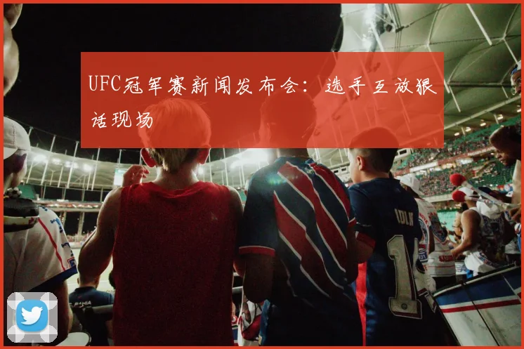 UFC冠军赛新闻发布会:选手互放狠话现场