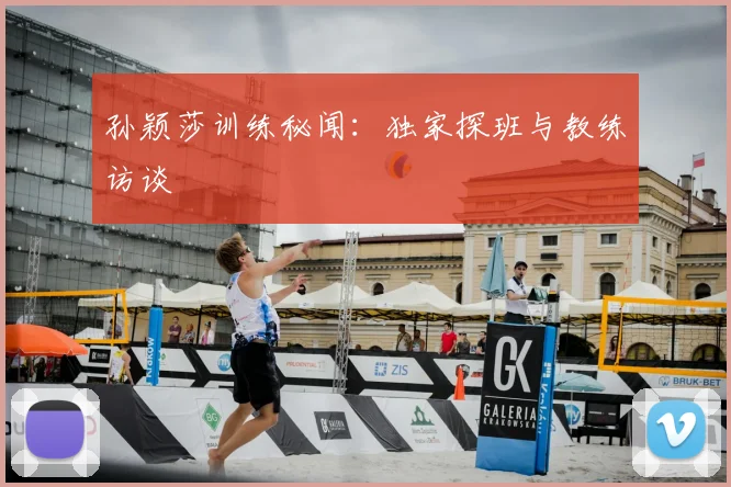 孙颖莎训练秘闻：独家探班与教练访谈