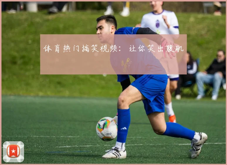 体育热门搞笑视频:让你笑出腹肌