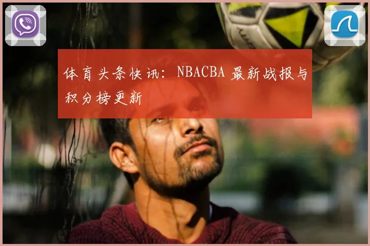 体育头条快讯：NBACBA 最新战报与积分榜更新