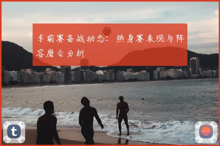 季前赛备战动态:热身赛表现与阵容磨合分析