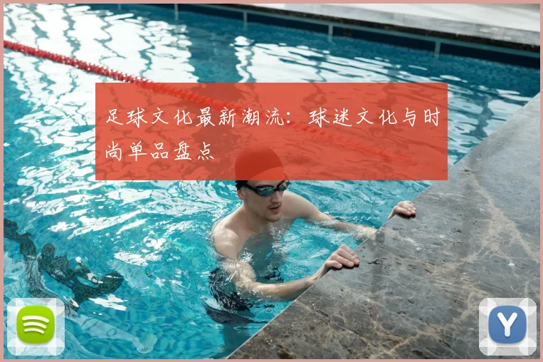 足球文化最新潮流：球迷文化与时尚单品盘点