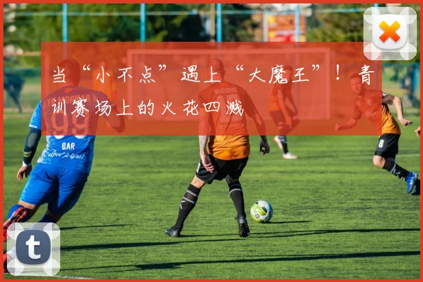 当“小不点”遇上“大魔王”！青训赛场上的火花四溅