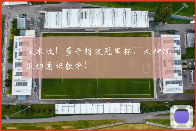 技术流！量子特攻冠军杯，大神玩家的意识教学！