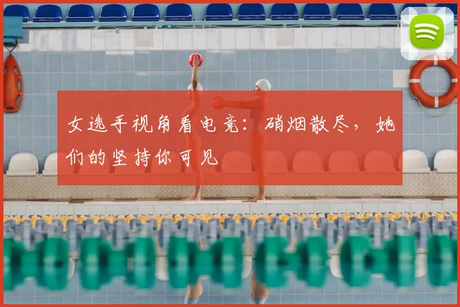 女选手视角看电竞:硝烟散尽,她们的坚持你可见