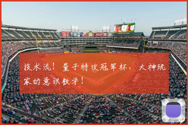 技术流！量子特攻冠军杯，大神玩家的意识教学！