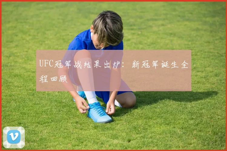 UFC冠军战结果出炉：新冠军诞生全程回顾