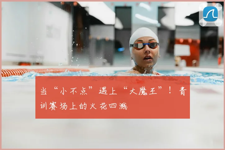 当“小不点”遇上“大魔王”！青训赛场上的火花四溅