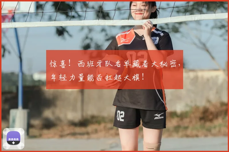 惊喜!西班牙队名单藏着大秘密,年轻力量能否扛起大旗!